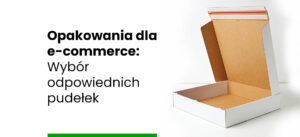 Opakowania dla e-commerce - Wybór odpowiednich pudełek